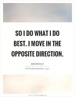 So I do what I do best. I move in the opposite direction Picture Quote #1