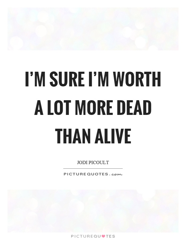 I'm sure I'm worth a lot more dead than alive Picture Quote #1