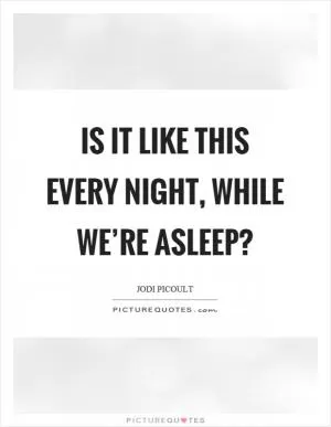 Is it like this every night, while we’re asleep? Picture Quote #1