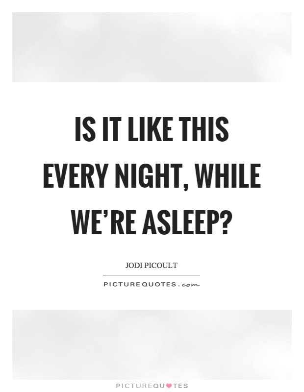Is it like this every night, while we're asleep? Picture Quote #1