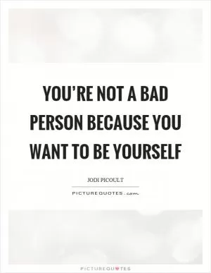 You’re not a bad person because you want to be yourself Picture Quote #1