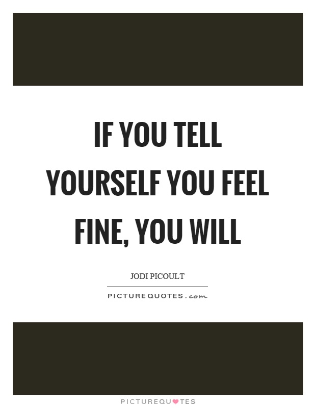 If you tell yourself you feel fine, you will Picture Quote #1