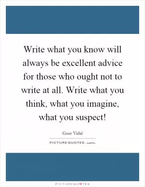 Write what you know will always be excellent advice for those who ought not to write at all. Write what you think, what you imagine, what you suspect! Picture Quote #1
