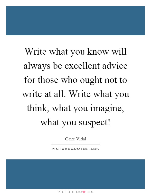 Write what you know will always be excellent advice for those who ought not to write at all. Write what you think, what you imagine, what you suspect! Picture Quote #1
