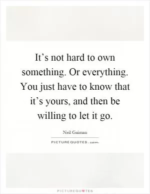 It’s not hard to own something. Or everything. You just have to know that it’s yours, and then be willing to let it go Picture Quote #1