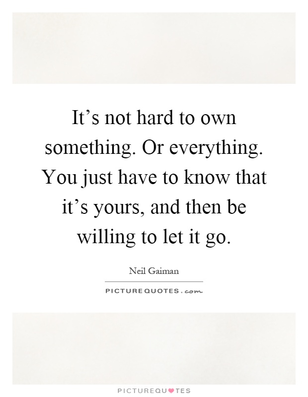 It's not hard to own something. Or everything. You just have to know that it's yours, and then be willing to let it go Picture Quote #1