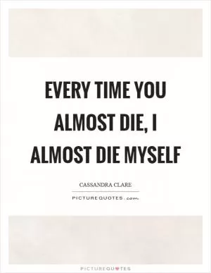 Every time you almost die, I almost die myself Picture Quote #1