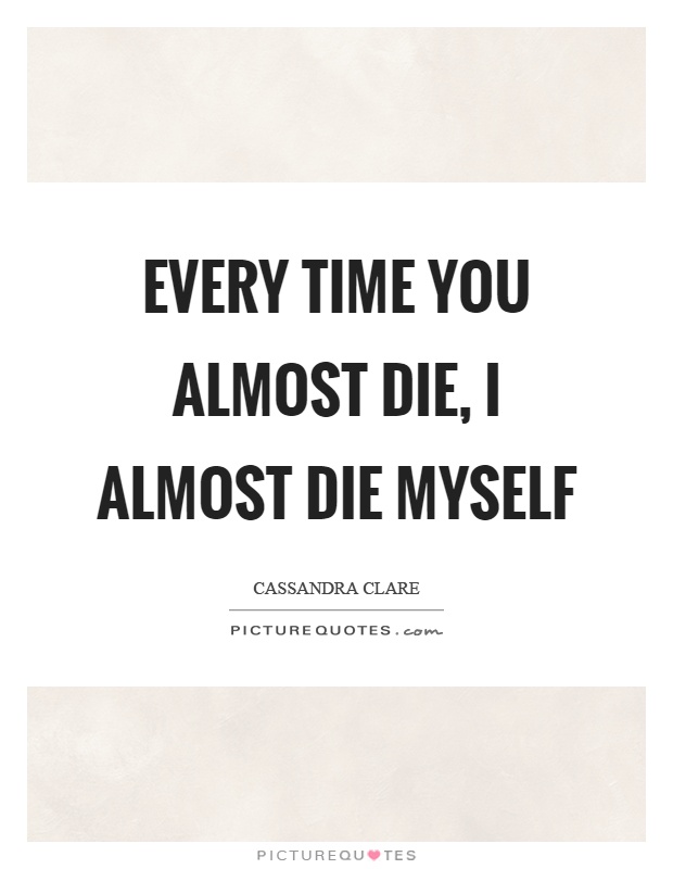Every time you almost die, I almost die myself Picture Quote #1