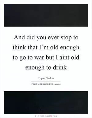 And did you ever stop to think that I’m old enough to go to war but I aint old enough to drink Picture Quote #1