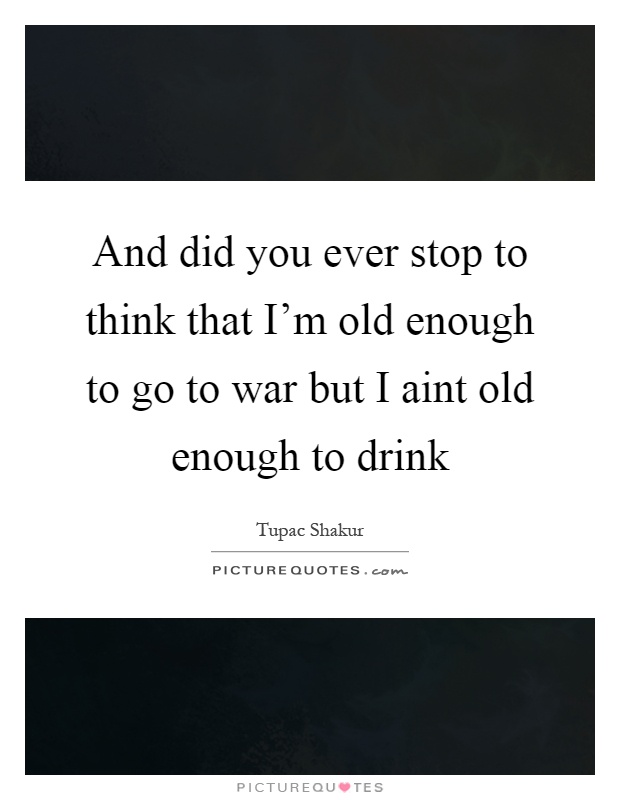 And did you ever stop to think that I'm old enough to go to war but I aint old enough to drink Picture Quote #1