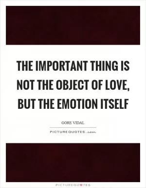 The important thing is not the object of love, but the emotion itself Picture Quote #1