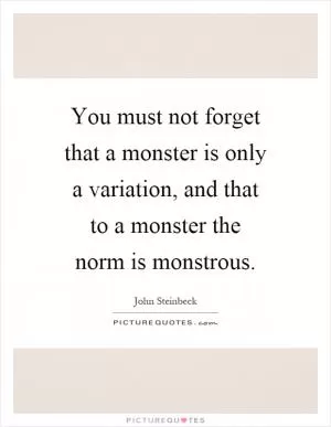You must not forget that a monster is only a variation, and that to a monster the norm is monstrous Picture Quote #1