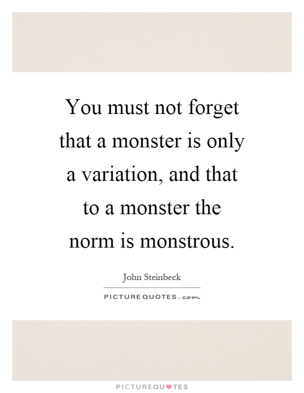 You must not forget that a monster is only a variation, and that to a monster the norm is monstrous Picture Quote #1