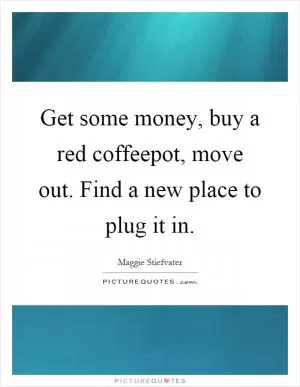 Get some money, buy a red coffeepot, move out. Find a new place to plug it in Picture Quote #1