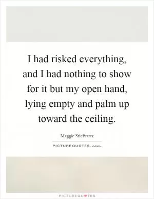 I had risked everything, and I had nothing to show for it but my open hand, lying empty and palm up toward the ceiling Picture Quote #1