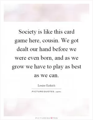 Society is like this card game here, cousin. We got dealt our hand before we were even born, and as we grow we have to play as best as we can Picture Quote #1