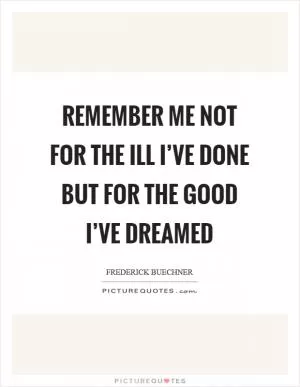 Remember me not for the ill I’ve done but for the good I’ve dreamed Picture Quote #1