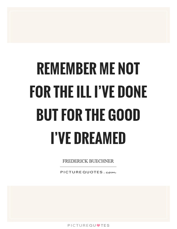 Remember me not for the ill I've done but for the good I've dreamed Picture Quote #1