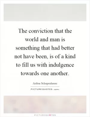 The conviction that the world and man is something that had better not have been, is of a kind to fill us with indulgence towards one another Picture Quote #1
