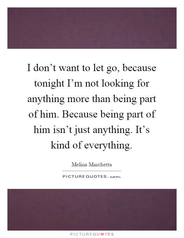 I don't want to let go, because tonight I'm not looking for anything more than being part of him. Because being part of him isn't just anything. It's kind of everything Picture Quote #1