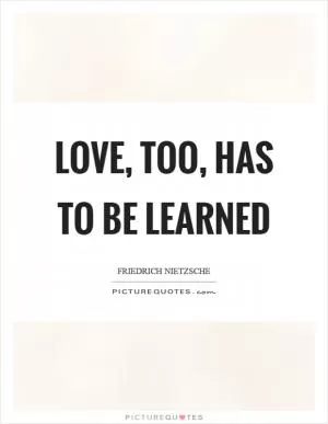 Love, too, has to be learned Picture Quote #1