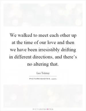 We walked to meet each other up at the time of our love and then we have been irresistibly drifting in different directions, and there’s no altering that Picture Quote #1