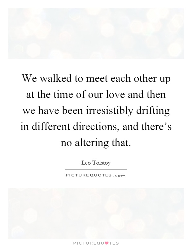 We walked to meet each other up at the time of our love and then we have been irresistibly drifting in different directions, and there's no altering that Picture Quote #1