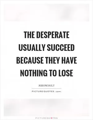 The desperate usually succeed because they have nothing to lose Picture Quote #1