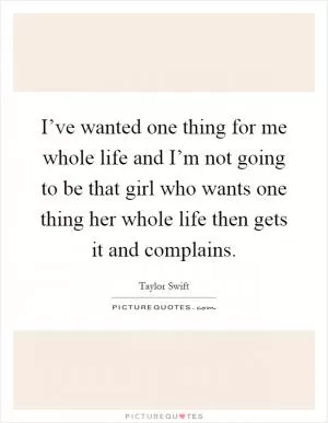I’ve wanted one thing for me whole life and I’m not going to be that girl who wants one thing her whole life then gets it and complains Picture Quote #1