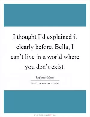 I thought I’d explained it clearly before. Bella, I can’t live in a world where you don’t exist Picture Quote #1