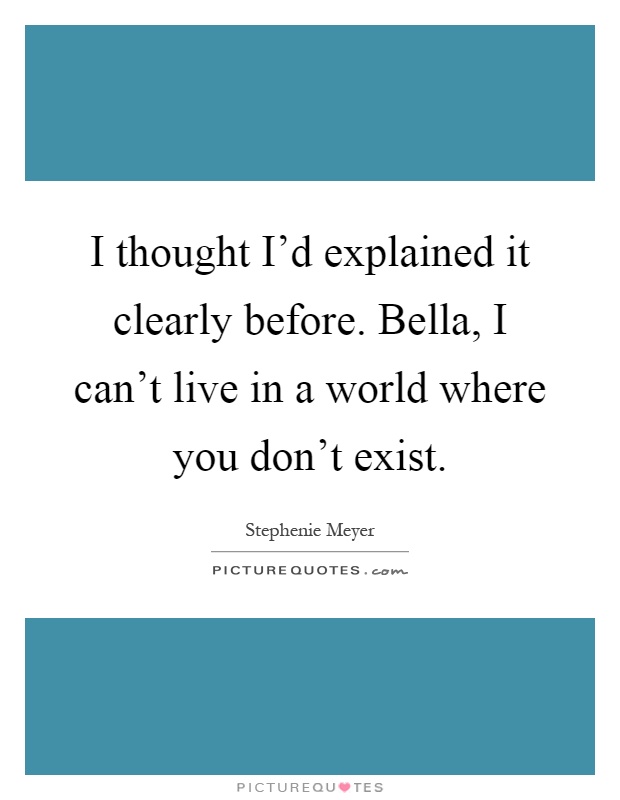 I thought I'd explained it clearly before. Bella, I can't live in a world where you don't exist Picture Quote #1