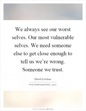 We always see our worst selves. Our most vulnerable selves. We need someone else to get close enough to tell us we’re wrong. Someone we trust Picture Quote #1