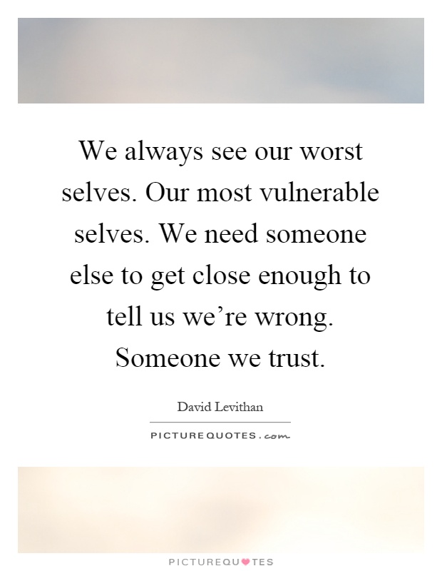 We always see our worst selves. Our most vulnerable selves. We need someone else to get close enough to tell us we're wrong. Someone we trust Picture Quote #1
