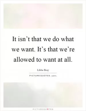 It isn’t that we do what we want. It’s that we’re allowed to want at all Picture Quote #1