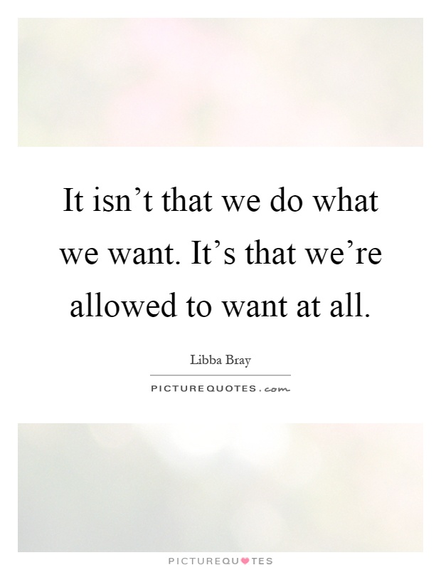It isn't that we do what we want. It's that we're allowed to want at all Picture Quote #1