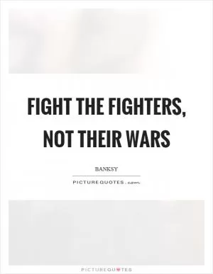 Fight the fighters, not their wars Picture Quote #1