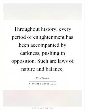 Throughout history, every period of enlightenment has been accompanied by darkness, pushing in opposition. Such are laws of nature and balance Picture Quote #1