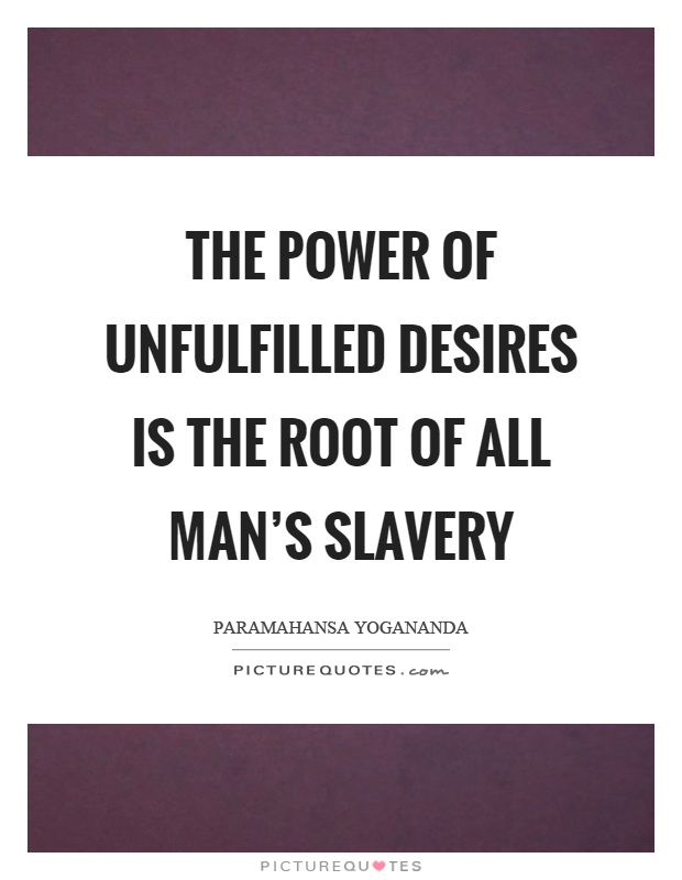 The power of unfulfilled desires is the root of all man's slavery Picture Quote #1