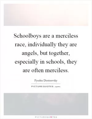 Schoolboys are a merciless race, individually they are angels, but together, especially in schools, they are often merciless Picture Quote #1