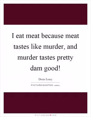 I eat meat because meat tastes like murder, and murder tastes pretty dam good! Picture Quote #1