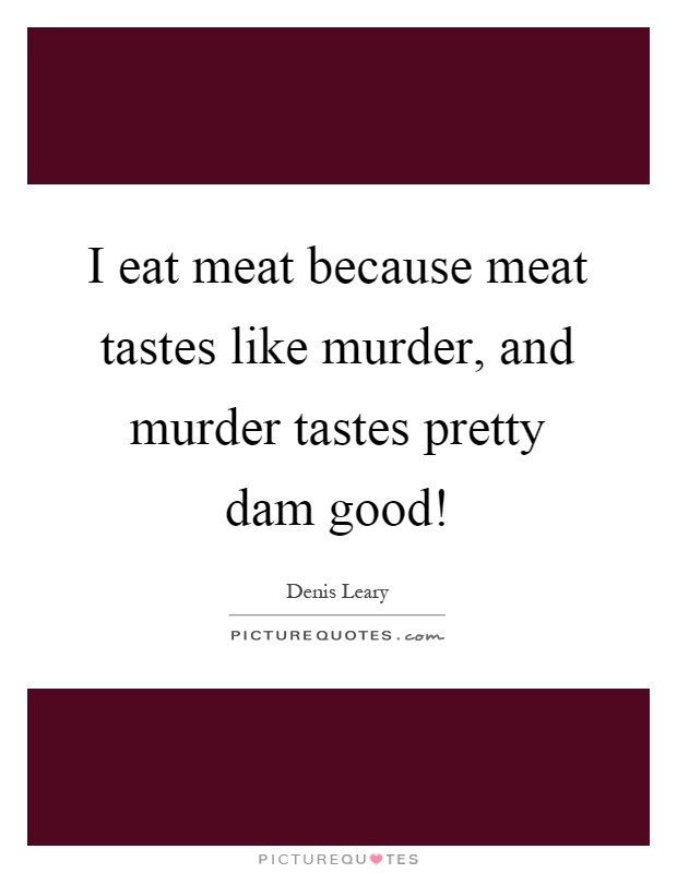 I eat meat because meat tastes like murder, and murder tastes pretty dam good! Picture Quote #1