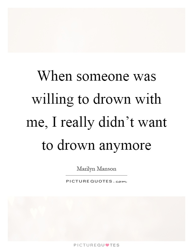 When someone was willing to drown with me, I really didn't want to drown anymore Picture Quote #1