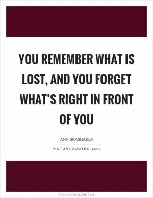 You remember what is lost, and you forget what’s right in front of you Picture Quote #1