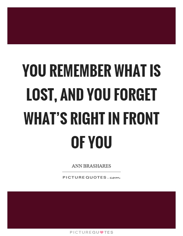 You remember what is lost, and you forget what's right in front of you Picture Quote #1
