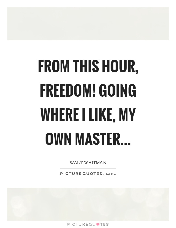 From this hour, freedom! Going where I like, my own master Picture Quote #1