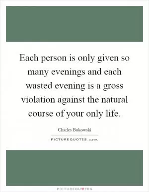 Each person is only given so many evenings and each wasted evening is a gross violation against the natural course of your only life Picture Quote #1