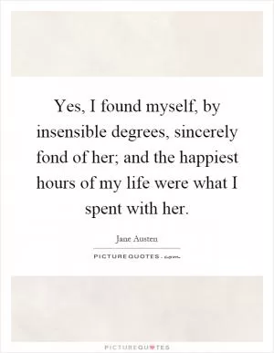 Yes, I found myself, by insensible degrees, sincerely fond of her; and the happiest hours of my life were what I spent with her Picture Quote #1