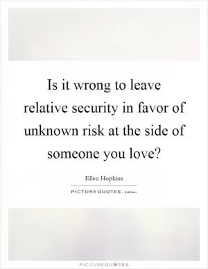 Is it wrong to leave relative security in favor of unknown risk at the side of someone you love? Picture Quote #1