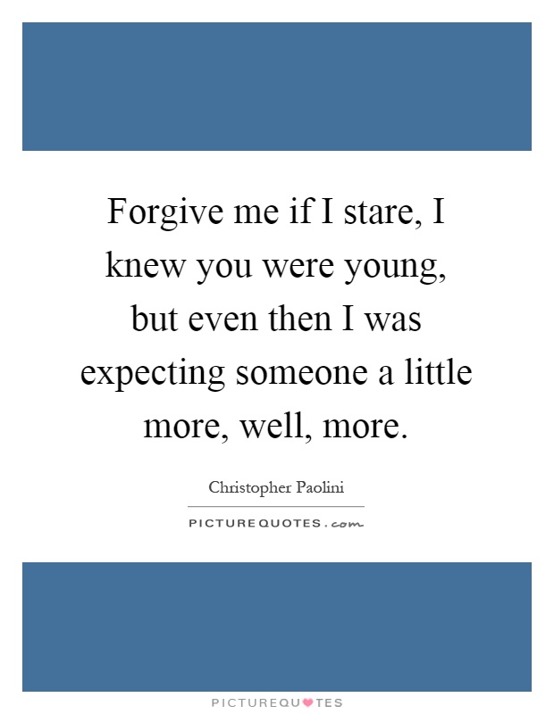 Forgive me if I stare, I knew you were young, but even then I was expecting someone a little more, well, more Picture Quote #1