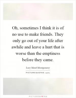Oh, sometimes I think it is of no use to make friends. They only go out of your life after awhile and leave a hurt that is worse than the emptiness before they came Picture Quote #1